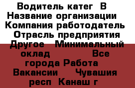 Водитель-катег. В › Название организации ­ Компания-работодатель › Отрасль предприятия ­ Другое › Минимальный оклад ­ 16 000 - Все города Работа » Вакансии   . Чувашия респ.,Канаш г.